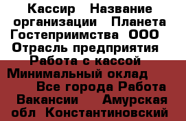 Кассир › Название организации ­ Планета Гостеприимства, ООО › Отрасль предприятия ­ Работа с кассой › Минимальный оклад ­ 15 000 - Все города Работа » Вакансии   . Амурская обл.,Константиновский р-н